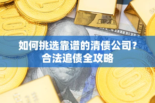 武汉如何挑选靠谱的清债公司?合法追债全攻略 武汉如何挑选靠谱的清债公司?合法追债全攻略