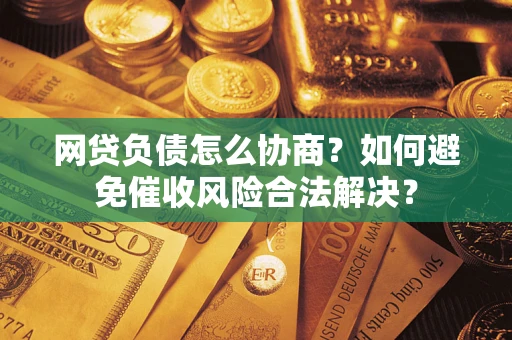 武汉网贷负债怎么协商？如何避免催收风险合法解决？