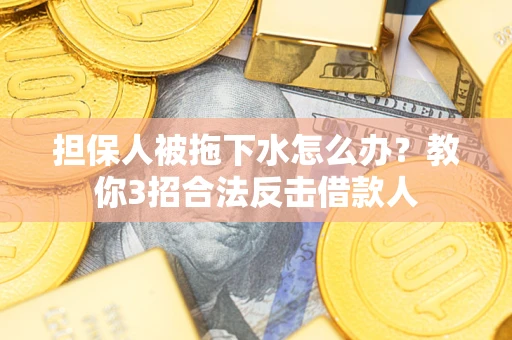 武汉担保人被拖下水怎么办？教你3招合法反击借款人