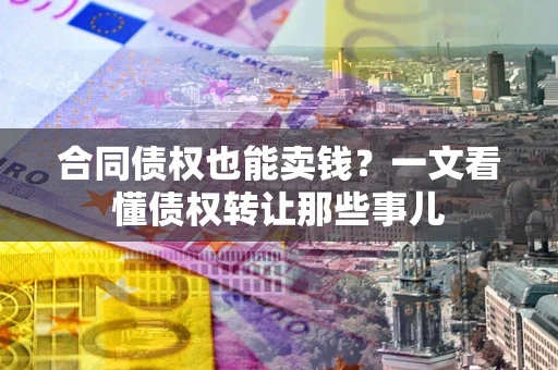 武汉合同债权也能卖钱？一文看懂债权转让那些事儿