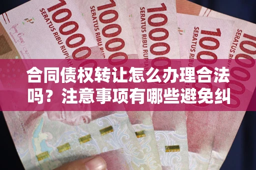 武汉合同债权转让怎么办理合法吗？注意事项有哪些避免纠纷？