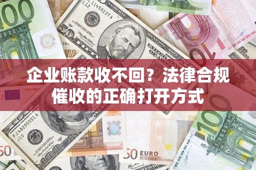武汉企业账款收不回？法律合规催收的正确打开方式