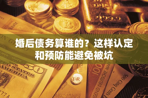 武汉婚后债务算谁的？这样认定和预防能避免被坑