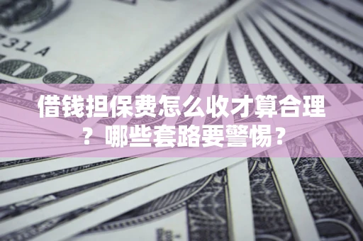武汉借钱担保费怎么收才算合理？哪些套路要警惕？