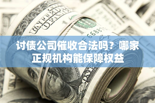 武汉讨债公司催收合法吗？哪家正规机构能保障权益