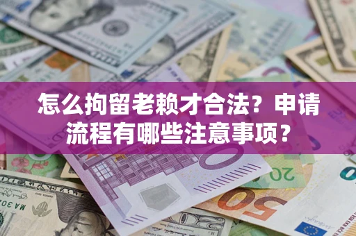 武汉怎么拘留老赖才合法？申请流程有哪些注意事项？