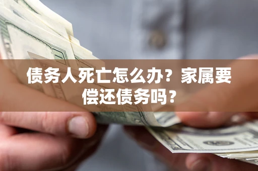武汉债务人死亡怎么办？家属要偿还债务吗？