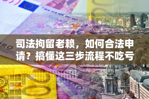 武汉司法拘留老赖，如何合法申请？搞懂这三步流程不吃亏！