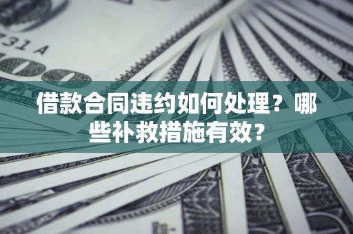 武汉借款合同违约如何处理？哪些补救措施有效？