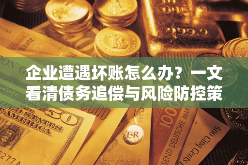 武汉企业遭遇坏账怎么办？一文看清债务追偿与风险防控策略