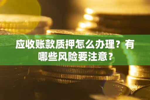 武汉应收账款质押怎么办理？有哪些风险要注意？