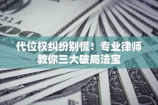 武汉代位权纠纷别慌！专业律师教你三大破局法宝
