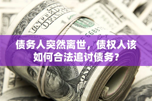 武汉债务人突然离世，债权人该如何合法追讨债务？