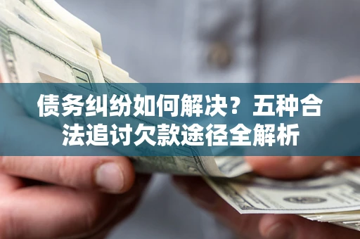 武汉债务纠纷如何解决？五种合法追讨欠款途径全解析
