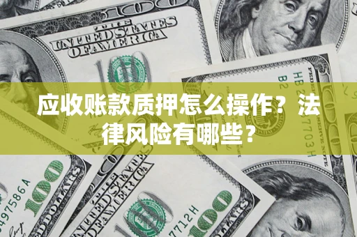 武汉应收账款质押怎么操作？法律风险有哪些？
