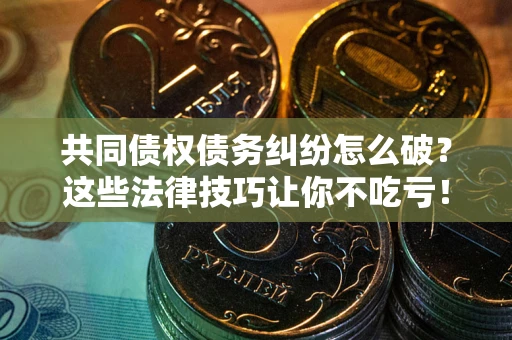 武汉共同债权债务纠纷怎么破？这些法律技巧让你不吃亏！