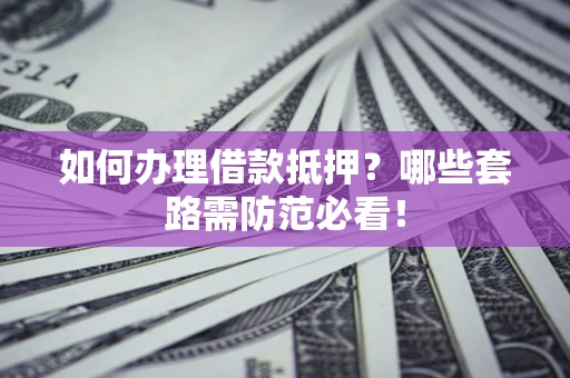 武汉如何办理借款抵押？哪些套路需防范必看！