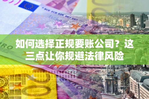 武汉如何选择正规要账公司？这三点让你规避法律风险
