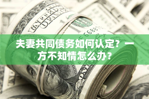 武汉夫妻共同债务如何认定？一方不知情怎么办？