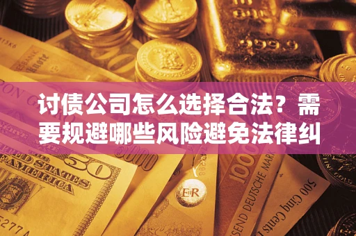 武汉讨债公司怎么选择合法？需要规避哪些风险避免法律纠纷？
