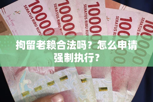 武汉拘留老赖合法吗？怎么申请强制执行？