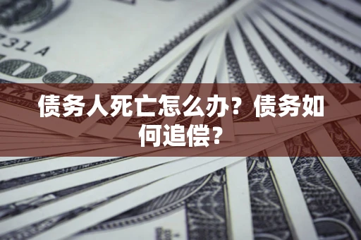 武汉债务人死亡怎么办？债务如何追偿？