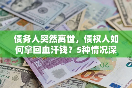 武汉债务人突然离世，债权人如何拿回血汗钱？5种情况深度解析