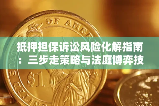 武汉抵押担保诉讼风险化解指南：三步走策略与法庭博弈技巧