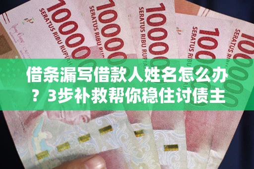 武汉借条漏写借款人姓名怎么办？3步补救帮你稳住讨债主动权