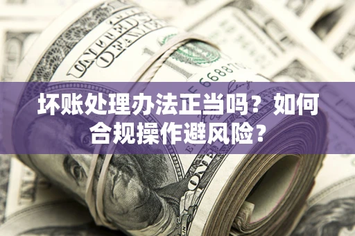 武汉坏账处理办法正当吗？如何合规操作避风险？