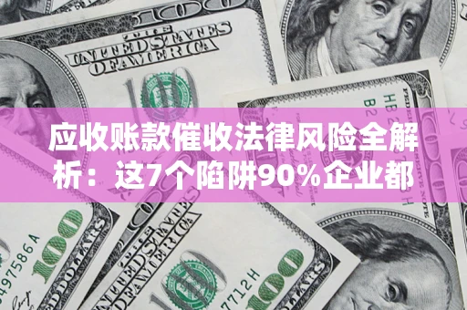 武汉应收账款催收法律风险全解析：这7个陷阱90%企业都踩过（含合规应对指南）