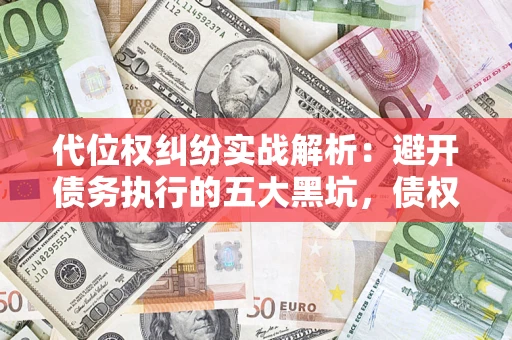 武汉代位权纠纷实战解析：避开债务执行的五大黑坑，债权人必看指南