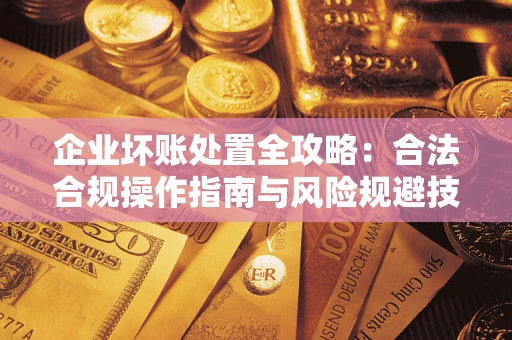 武汉企业坏账处置全攻略：合法合规操作指南与风险规避技巧解析
