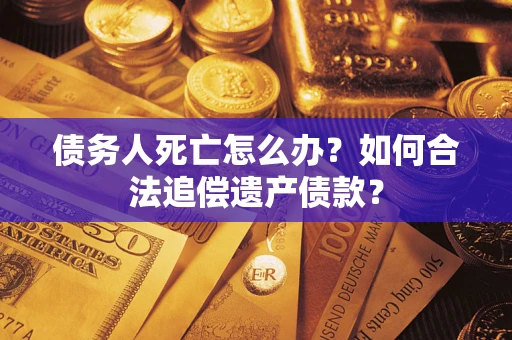 武汉债务人死亡怎么办？如何合法追偿遗产债款？