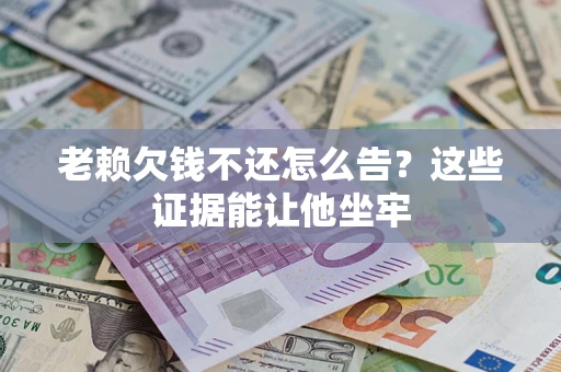武汉老赖欠钱不还怎么告？这些证据能让他坐牢