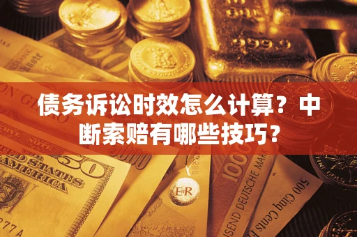 武汉债务诉讼时效怎么计算？中断索赔有哪些技巧？