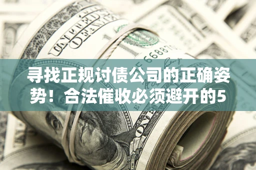 武汉寻找正规讨债公司的正确姿势！合法催收必须避开的5大雷区