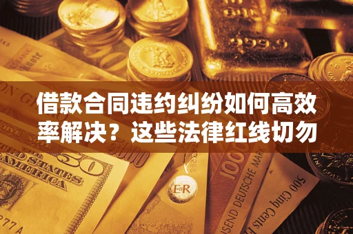 武汉借款合同违约纠纷如何高效率解决？这些法律红线切勿触碰