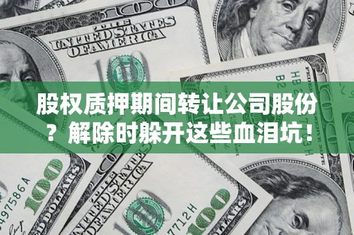 武汉股权质押期间转让公司股份？解除时躲开这些血泪坑！