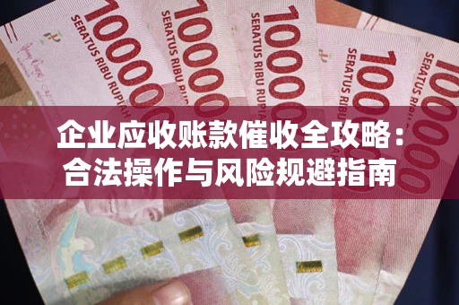 武汉企业应收账款催收全攻略：合法操作与风险规避指南