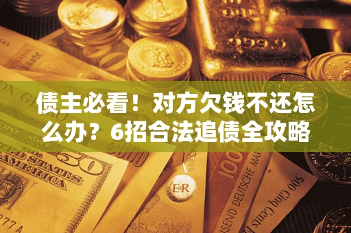 武汉债主必看！对方欠钱不还怎么办？6招合法追债全攻略