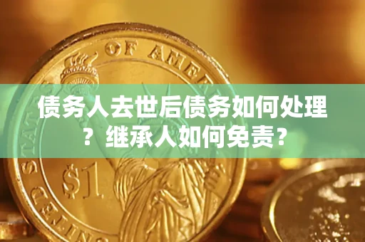武汉债务人去世后债务如何处理？继承人如何免责？