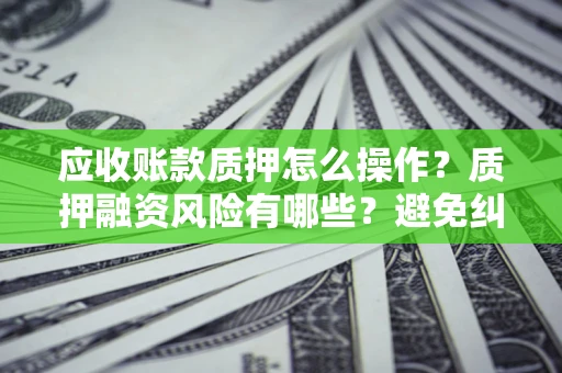 武汉应收账款质押怎么操作？质押融资风险有哪些？避免纠纷高效融资技巧
