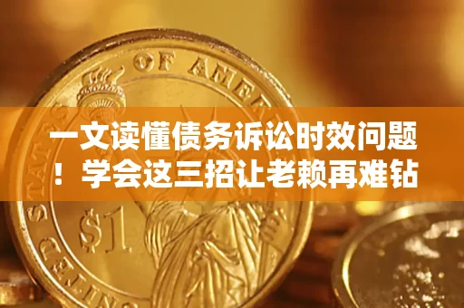 武汉一文读懂债务诉讼时效问题！学会这三招让老赖再难钻空子