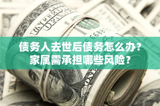 武汉债务人去世后债务怎么办？家属需承担哪些风险？