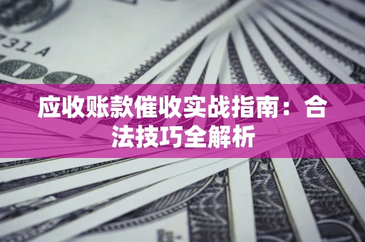武汉应收账款催收实战指南：合法技巧全解析