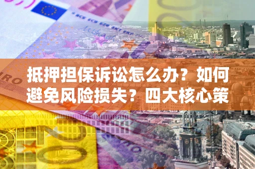 武汉抵押担保诉讼怎么办？如何避免风险损失？四大核心策略全解读