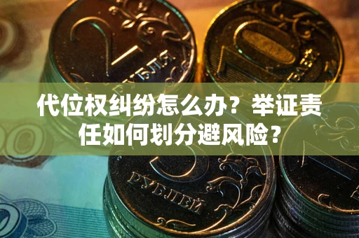 武汉代位权纠纷怎么办？举证责任如何划分避风险？