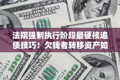 武汉法院强制执行阶段最硬核追债技巧！欠钱者转移资产如何破解？