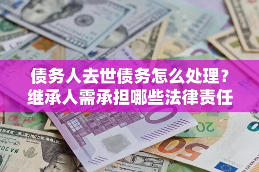武汉债务人去世债务怎么处理？继承人需承担哪些法律责任？